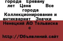 1.1) города : Еревану - 2750 лет › Цена ­ 149 - Все города Коллекционирование и антиквариат » Значки   . Ненецкий АО,Тельвиска с.